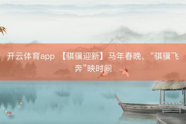 开云体育app 【骐骥迎新】马年春晚，“骐骥飞奔”映时间