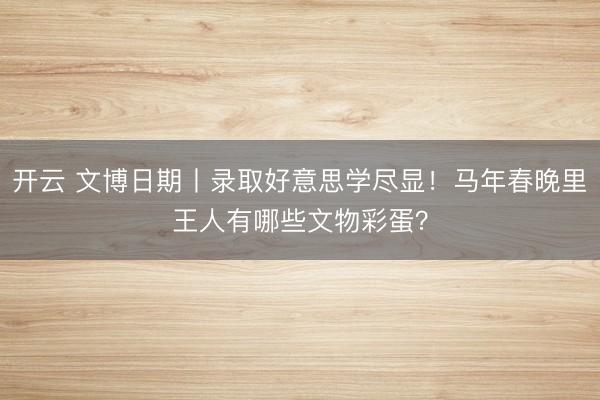开云 文博日期丨录取好意思学尽显！马年春晚里王人有哪些文物彩蛋？