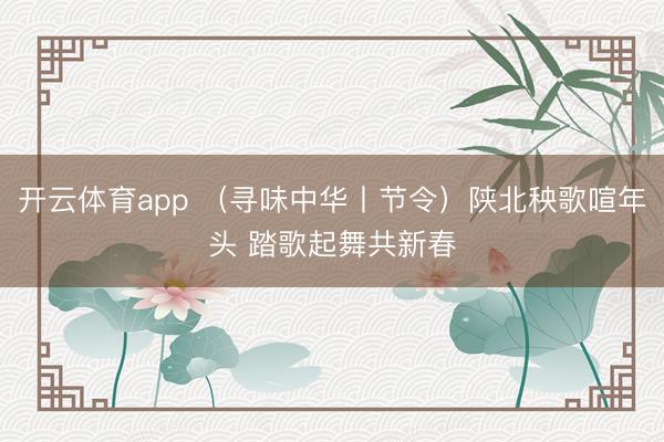 开云体育app （寻味中华丨节令）陕北秧歌喧年头 踏歌起舞共新春