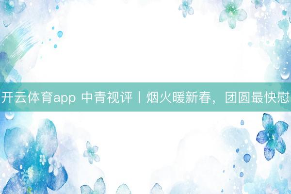 开云体育app 中青视评丨烟火暖新春，团圆最快慰