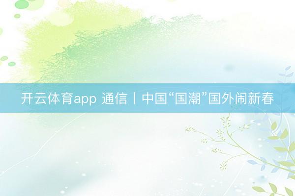 开云体育app 通信丨中国“国潮”国外闹新春