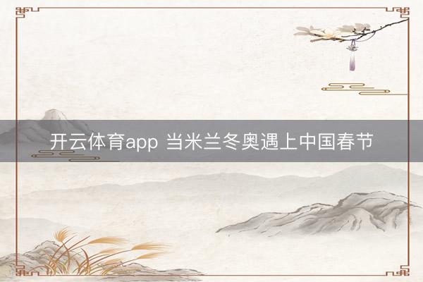 开云体育app 当米兰冬奥遇上中国春节