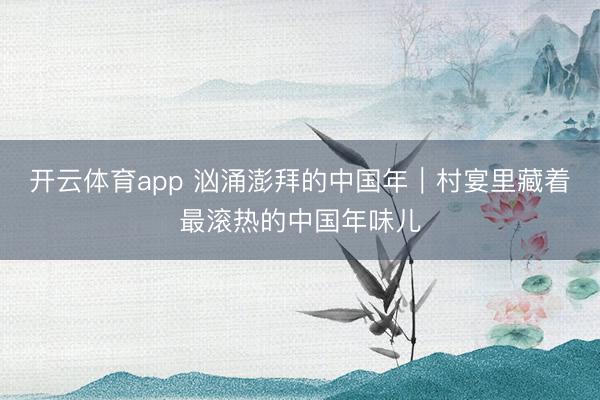 开云体育app 汹涌澎拜的中国年｜村宴里藏着最滚热的中国年味儿