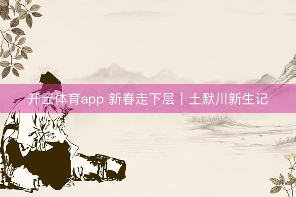 开云体育app 新春走下层｜土默川新生记