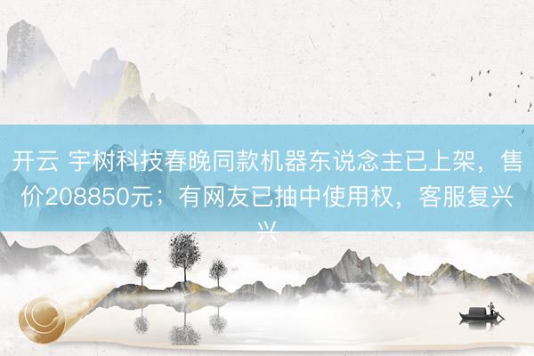 开云 宇树科技春晚同款机器东说念主已上架，售价208850元；有网友已抽中使用权，客服复兴