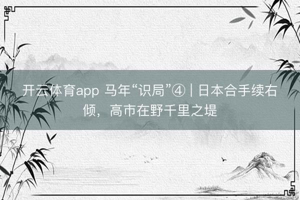 开云体育app 马年“识局”④ | 日本合手续右倾，高市在野千里之堤