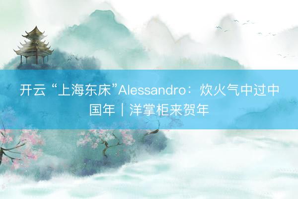 开云 “上海东床”Alessandro：炊火气中过中国年｜洋掌柜来贺年