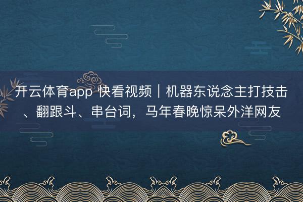 开云体育app 快看视频｜机器东说念主打技击、翻跟斗、串台词，马年春晚惊呆外洋网友