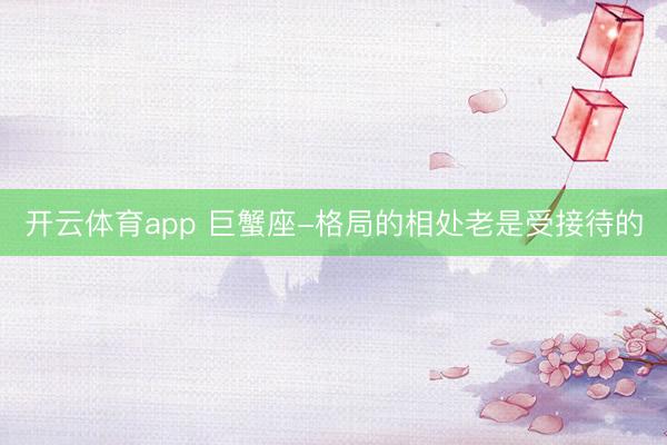 开云体育app 巨蟹座-格局的相处老是受接待的