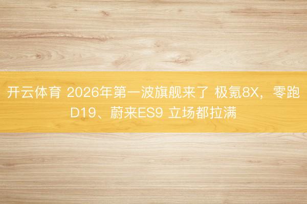 开云体育 2026年第一波旗舰来了 极氪8X，零跑D19、蔚来ES9 立场都拉满