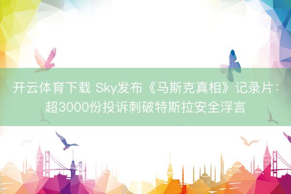 开云体育下载 Sky发布《马斯克真相》记录片：超3000份投诉刺破特斯拉安全浮言