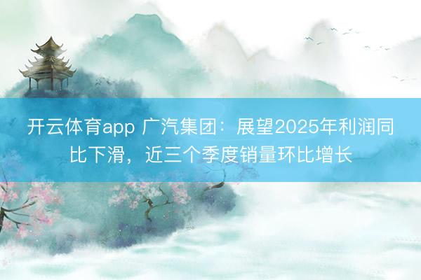 开云体育app 广汽集团：展望2025年利润同比下滑，近三个季度销量环比增长