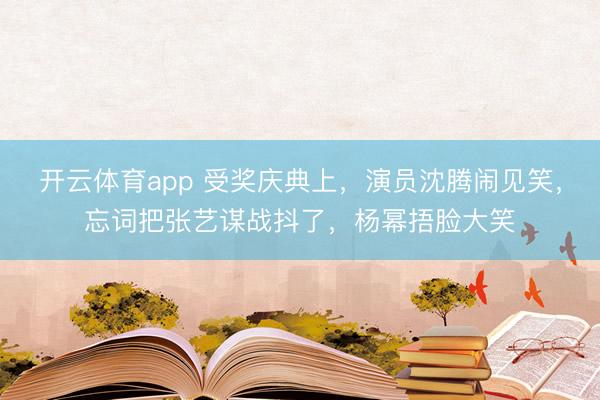 开云体育app 受奖庆典上，演员沈腾闹见笑，忘词把张艺谋战抖了，杨幂捂脸大笑