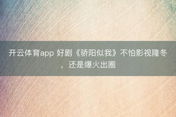 开云体育app 好剧《骄阳似我》不怕影视隆冬，还是爆火出圈