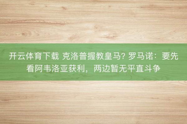 开云体育下载 克洛普握教皇马? 罗马诺：要先看阿韦洛亚获利，两边暂无平直斗争