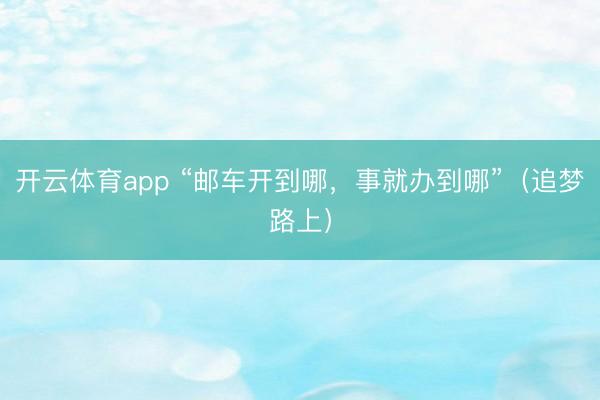 开云体育app “邮车开到哪，事就办到哪”（追梦路上）