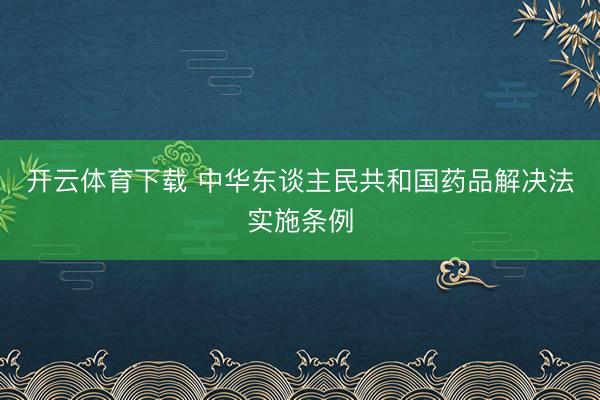 开云体育下载 中华东谈主民共和国药品解决法实施条例