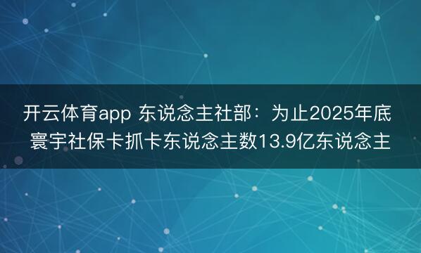 开云体育app 东说念主社部：为止2025年底 寰宇社保卡抓卡东说念主数13.9亿东说念主