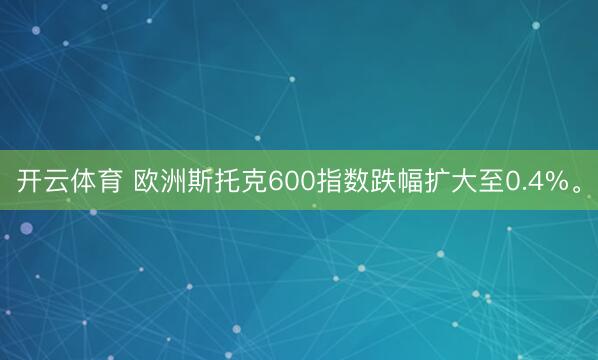 开云体育 欧洲斯托克600指数跌幅扩大至0.4%。