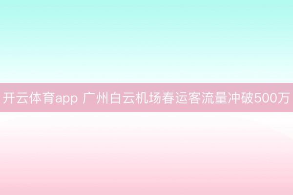 开云体育app 广州白云机场春运客流量冲破500万