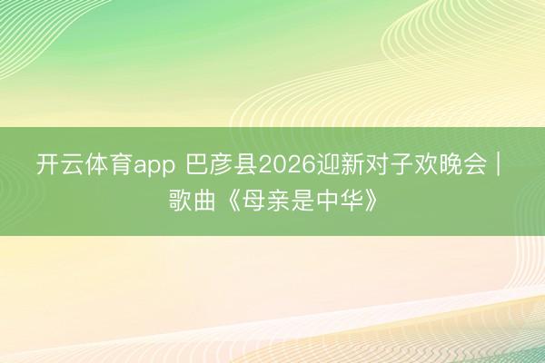开云体育app 巴彦县2026迎新对子欢晚会 | 歌曲《母亲是中华》