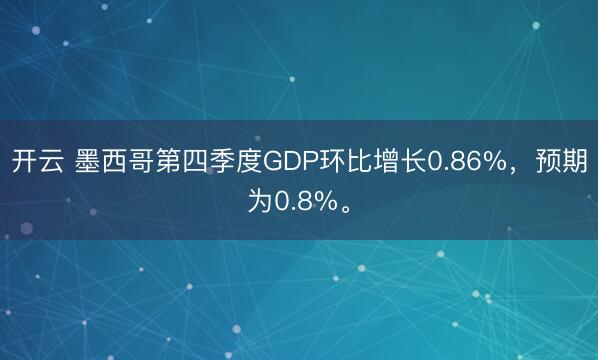 开云 墨西哥第四季度GDP环比增长0.86%，预期为0.8%。