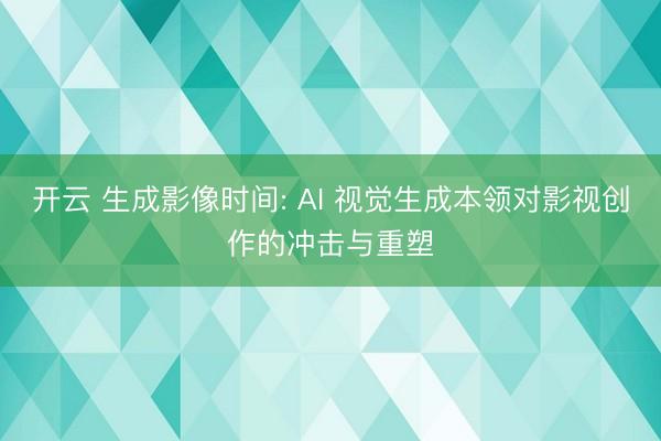 开云 生成影像时间: AI 视觉生成本领对影视创作的冲击与重塑