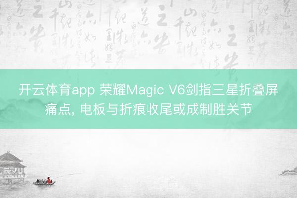 开云体育app 荣耀Magic V6剑指三星折叠屏痛点, 电板与折痕收尾或成制胜关节