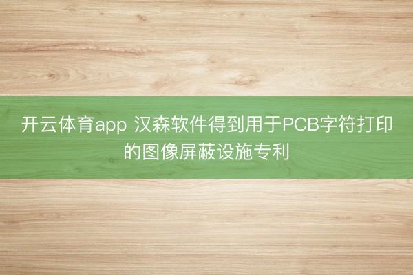 开云体育app 汉森软件得到用于PCB字符打印的图像屏蔽设施专利