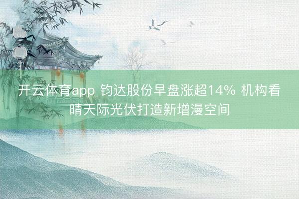 开云体育app 钧达股份早盘涨超14% 机构看晴天际光伏打造新增漫空间