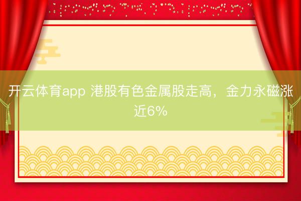 开云体育app 港股有色金属股走高,金力永磁涨近6%