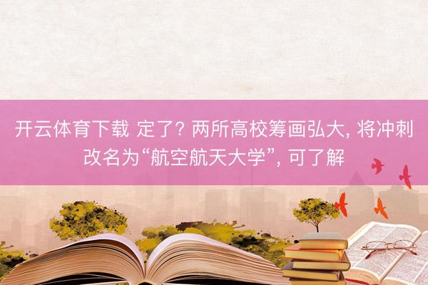 开云体育下载 定了? 两所高校筹画弘大， 将冲刺改名为“航空航天大学”， 可了解