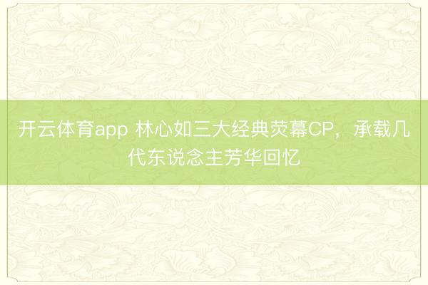 开云体育app 林心如三大经典荧幕CP,承载几代东说念主芳华回忆