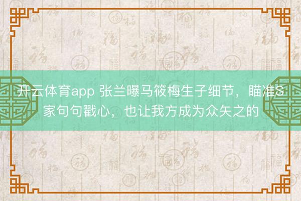 开云体育app 张兰曝马筱梅生子细节，瞄准S家句句戳心，也让我方成为众矢之的