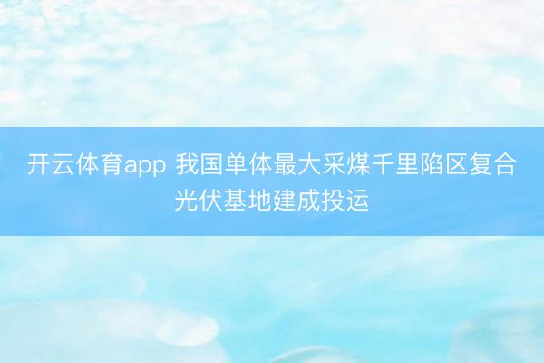 开云体育app 我国单体最大采煤千里陷区复合光伏基地建成投运