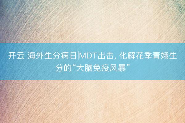 开云 海外生分病日|MDT出击， 化解花季青娥生分的“大脑免疫风暴”