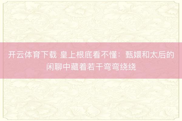 开云体育下载 皇上根底看不懂：甄嬛和太后的闲聊中藏着若干弯弯绕绕