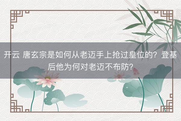 开云 唐玄宗是如何从老迈手上抢过皇位的?登基后他为何对老迈不布防?