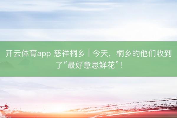 开云体育app 慈祥桐乡 | 今天,桐乡的他们收到了“最好意思鲜花”!