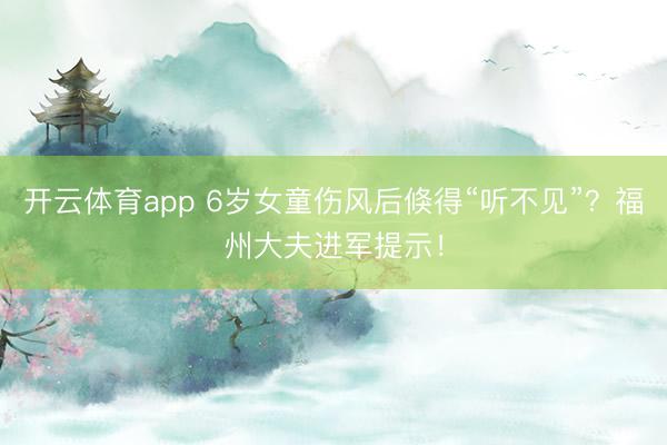 开云体育app 6岁女童伤风后倏得“听不见”？福州大夫进军提示！