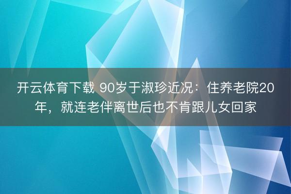 开云体育下载 90岁于淑珍近况：住养老院20年，就连老伴离世后也不肯跟儿女回家