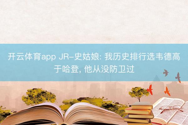开云体育app JR-史姑娘: 我历史排行选韦德高于哈登， 他从没防卫过