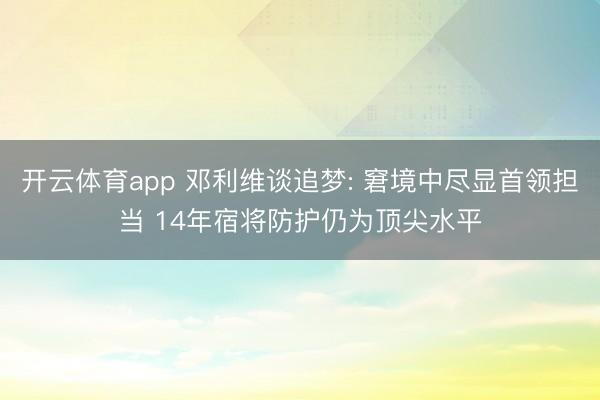 开云体育app 邓利维谈追梦: 窘境中尽显首领担当 14年宿将防护仍为顶尖水平