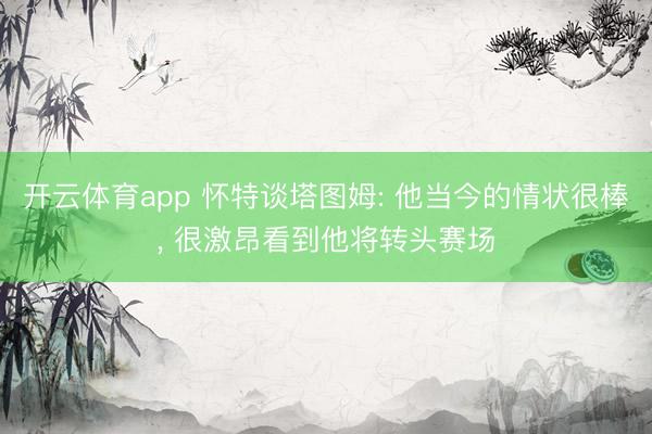 开云体育app 怀特谈塔图姆: 他当今的情状很棒， 很激昂看到他将转头赛场