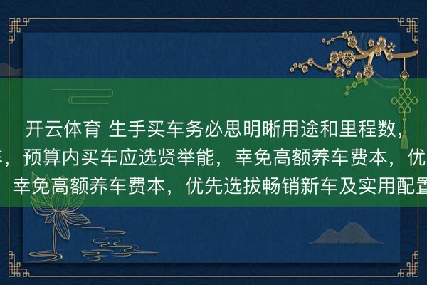 开云体育 生手买车务必思明晰用途和里程数，收入不褂讪不提议购车，预算内买车应选贤举能，<a href=