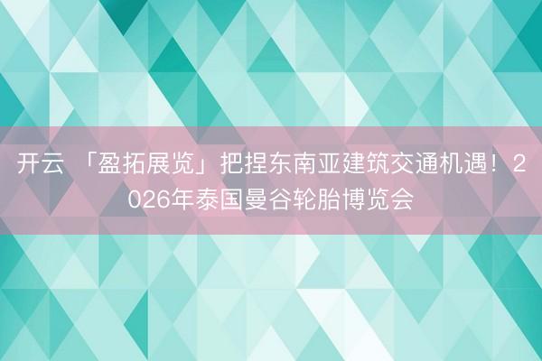 开云 「盈拓展览」把捏东南亚建筑交通机遇！2026年泰国曼谷轮胎博览会