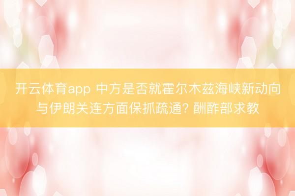 开云体育app 中方是否就霍尔木兹海峡新动向与伊朗关连方面保抓疏通? 酬酢部求教