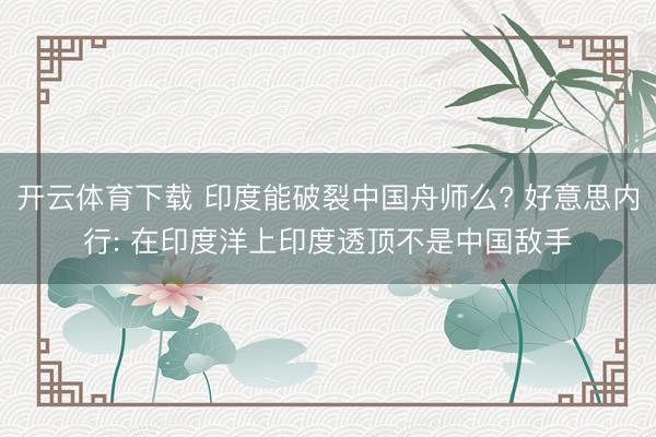 开云体育下载 印度能破裂中国舟师么? 好意思内行: 在印度洋上印度透顶不是中国敌手