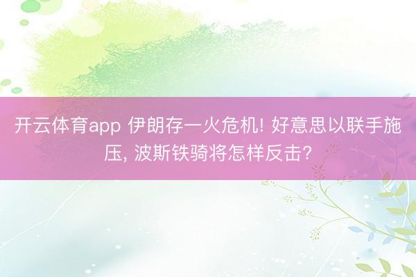 开云体育app 伊朗存一火危机! 好意思以联手施压， 波斯铁骑将怎样反击?