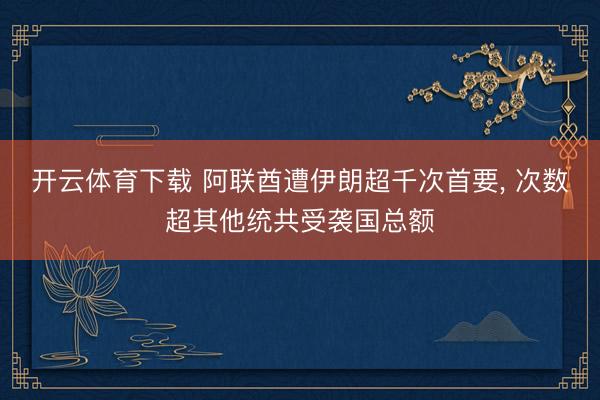 开云体育下载 阿联酋遭伊朗超千次首要， 次数超其他统共受袭国总额